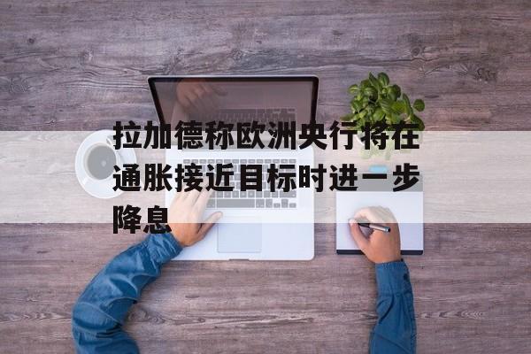 拉加德称欧洲央行将在通胀接近目标时进一步降息 拉加德称欧洲央行将在通胀接近目标时进一步降息