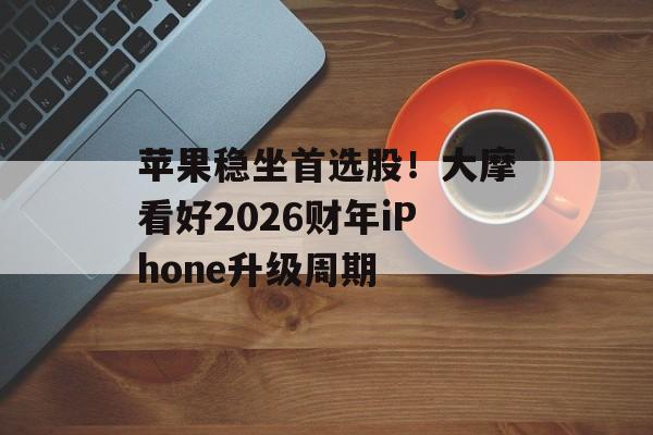 苹果稳坐首选股!大摩看好2026财年iPhone升级周期 苹果稳坐首选股!大摩看好2026财年iPhone升级周期