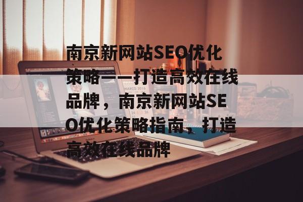 南京新网站SEO优化策略——打造高效在线品牌，南京新网站SEO优化策略指南，打造高效在线品牌