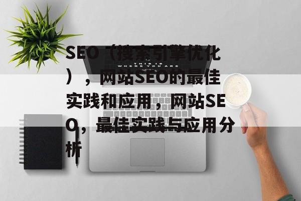 SEO(搜索引擎优化),网站SEO的最佳实践和应用,网站SEO,最佳实践与应用分析 SEO(搜索引擎优化),网站SEO的最佳实践和应用,网站SEO,最佳实践与应用分析
