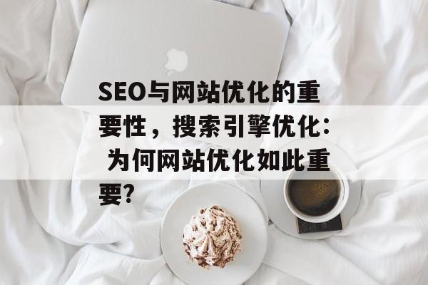 SEO与网站优化的重要性,搜索引擎优化: 为何网站优化如此重要? SEO与网站优化的重要性,搜索引擎优化: 为何网站优化如此重要?