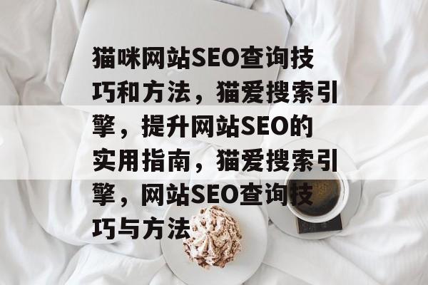 猫咪网站SEO查询技巧和方法,猫爱搜索引擎,提升网站SEO的实用指南,猫爱搜索引擎,网站SEO查询技巧与方法 猫咪网站SEO查询技巧和方法,猫爱搜索引擎,提升网站SEO的实用指南,猫爱搜索引擎,网站SEO查询技巧与方法