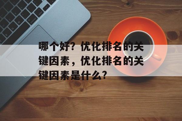 哪个好?优化排名的关键因素,优化排名的关键因素是什么? 哪个好?优化排名的关键因素,优化排名的关键因素是什么?