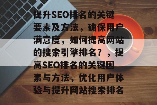 提升SEO排名的关键要素及方法,确保用户满意度,如何提高网站的搜索引擎排名?,提高SEO排名的关键因素与方法,优化用户体验与提升网站搜索排名 提升SEO排名的关键要素及方法,确保用户满意度,如何提高网站的搜索引擎排名?,提高SEO排名的关键因素与方法,优化用户体验与提升网站搜索排名
