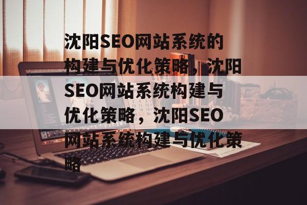 沈阳SEO网站系统的构建与优化策略,沈阳SEO网站系统构建与优化策略,沈阳SEO网站系统构建与优化策略 沈阳SEO网站系统的构建与优化策略,沈阳SEO网站系统构建与优化策略,沈阳SEO网站系统构建与优化策略