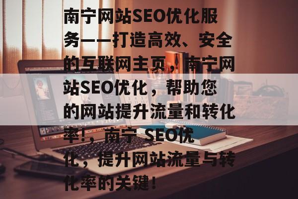 南宁网站SEO优化服务——打造高效、安全的互联网主页,南宁网站SEO优化,帮助您的网站提升流量和转化率!,南宁 SEO优化,提升网站流量与转化率的关键! 南宁网站SEO优化服务——打造高效、安全的互联网主页,南宁网站SEO优化,帮助您的网站提升流量和转化率!,南宁 SEO优化,提升网站流量与转化率的关键!