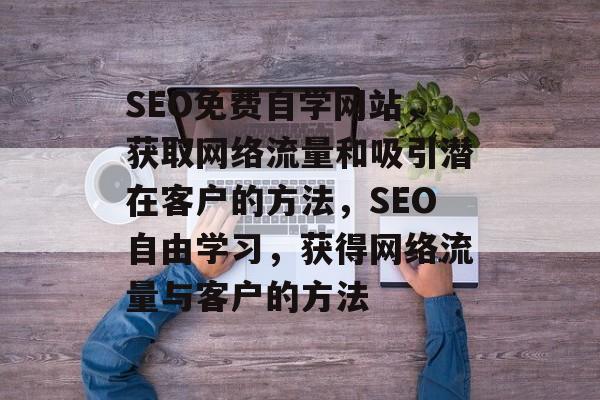 SEO免费自学网站,获取网络流量和吸引潜在客户的方法,SEO自由学习,获得网络流量与客户的方法 SEO免费自学网站,获取网络流量和吸引潜在客户的方法,SEO自由学习,获得网络流量与客户的方法
