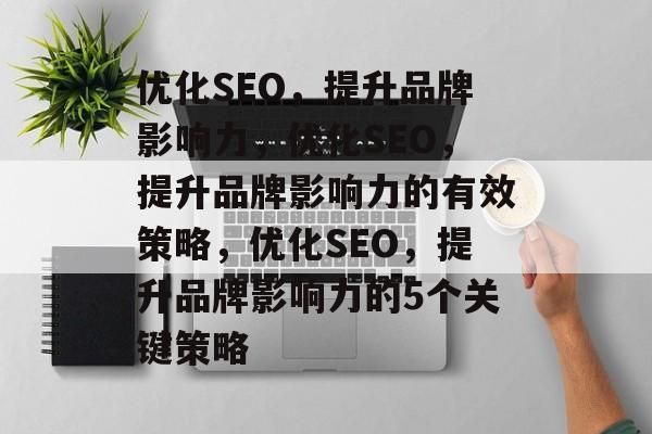 优化SEO,提升品牌影响力,优化SEO,提升品牌影响力的有效策略,优化SEO,提升品牌影响力的5个关键策略 优化SEO,提升品牌影响力,优化SEO,提升品牌影响力的有效策略,优化SEO,提升品牌影响力的5个关键策略
