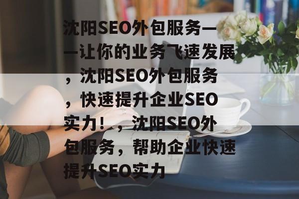 沈阳SEO外包服务——让你的业务飞速发展,沈阳SEO外包服务,快速提升企业SEO实力!,沈阳SEO外包服务,帮助企业快速提升SEO实力 沈阳SEO外包服务——让你的业务飞速发展,沈阳SEO外包服务,快速提升企业SEO实力!,沈阳SEO外包服务,帮助企业快速提升SEO实力