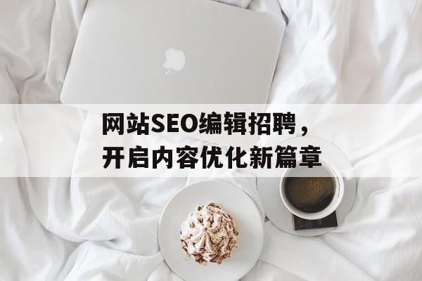 网站SEO编辑招聘,开启内容优化新篇章 网站SEO编辑招聘,开启内容优化新篇章