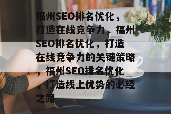福州SEO排名优化,打造在线竞争力,福州SEO排名优化,打造在线竞争力的关键策略,福州SEO排名优化,打造线上优势的必经之路 福州SEO排名优化,打造在线竞争力,福州SEO排名优化,打造在线竞争力的关键策略,福州SEO排名优化,打造线上优势的必经之路