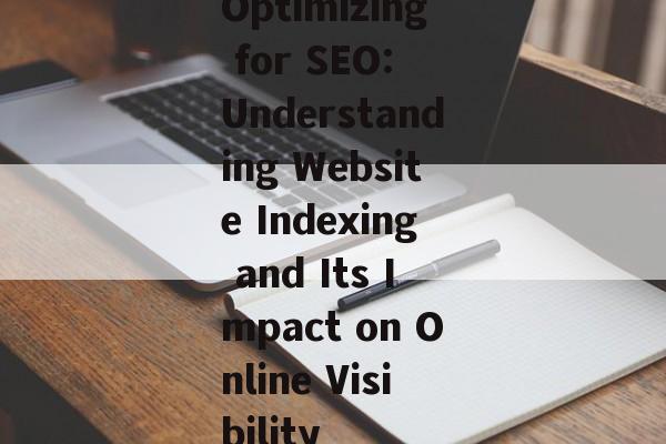 Optimizing for SEO: Understanding Website Indexing and Its Impact on Online Visibility Optimizing for SEO: Understanding Website Indexing and Its Impact on Online Visibility