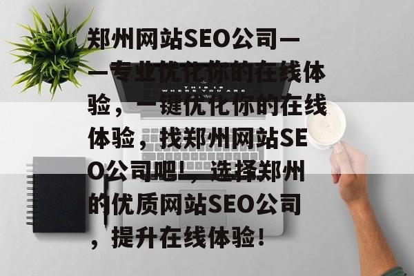 郑州网站SEO公司——专业优化你的在线体验,一键优化你的在线体验,找郑州网站SEO公司吧!,选择郑州的优质网站SEO公司,提升在线体验! 郑州网站SEO公司——专业优化你的在线体验,一键优化你的在线体验,找郑州网站SEO公司吧!,选择郑州的优质网站SEO公司,提升在线体验!