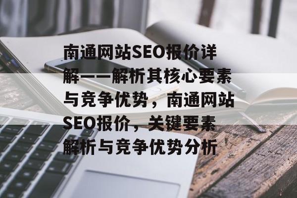 南通网站SEO报价详解——解析其核心要素与竞争优势,南通网站SEO报价,关键要素解析与竞争优势分析 南通网站SEO报价详解——解析其核心要素与竞争优势,南通网站SEO报价,关键要素解析与竞争优势分析
