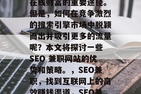 SEO兼职网站成为越来越多企业和个人获得在线财富的重要途径。但是,如何在竞争激烈的搜索引擎市场中脱颖而出并吸引更多的流量呢?本文将探讨一些 SEO 兼职网站的优势和策略。,SEO兼职,找到互联网上的高效赚钱渠道,SEO兼职,如何提高你的网络流量? SEO兼职网站成为越来越多企业和个人获得在线财富的重要途径。但是,如何在竞争激烈的搜索引擎市场中脱颖而出并吸引更多的流量呢?本文将探讨一些 SEO 兼职网站的优势和策略。,SEO兼职,找到互联网上的高效赚钱渠道,SEO兼职,如何提高你的网络流量?