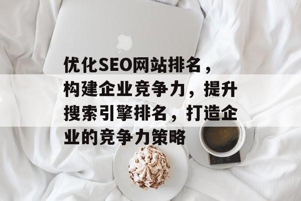优化SEO网站排名,构建企业竞争力,提升搜索引擎排名,打造企业的竞争力策略 优化SEO网站排名,构建企业竞争力,提升搜索引擎排名,打造企业的竞争力策略