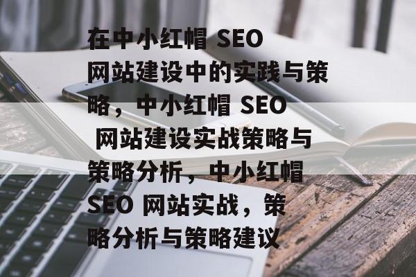 在中小红帽 SEO 网站建设中的实践与策略,中小红帽 SEO 网站建设实战策略与策略分析,中小红帽 SEO 网站实战,策略分析与策略建议 在中小红帽 SEO 网站建设中的实践与策略,中小红帽 SEO 网站建设实战策略与策略分析,中小红帽 SEO 网站实战,策略分析与策略建议