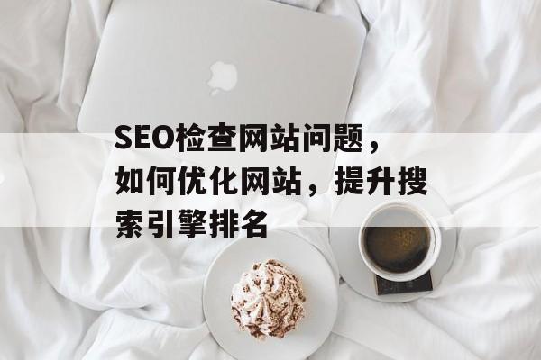 SEO检查网站问题,如何优化网站,提升搜索引擎排名 SEO检查网站问题,如何优化网站,提升搜索引擎排名