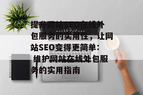 提升网站SEO在线外包服务的实用性,让网站SEO变得更简单: 维护网站在线外包服务的实用指南 提升网站SEO在线外包服务的实用性,让网站SEO变得更简单: 维护网站在线外包服务的实用指南