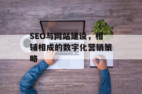 SEO与网站建设,相辅相成的数字化营销策略 SEO与网站建设,相辅相成的数字化营销策略