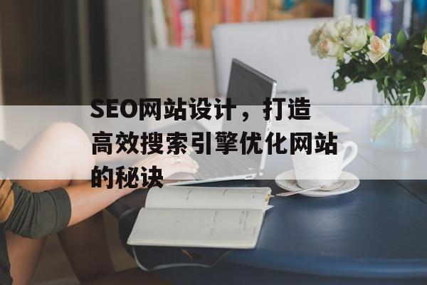 SEO网站设计,打造高效搜索引擎优化网站的秘诀 SEO网站设计,打造高效搜索引擎优化网站的秘诀