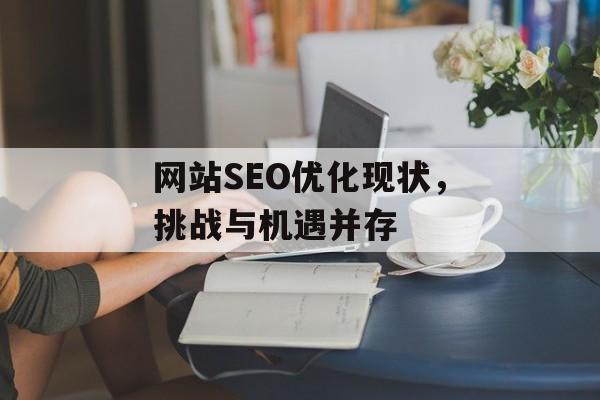 网站SEO优化现状,挑战与机遇并存 网站SEO优化现状,挑战与机遇并存