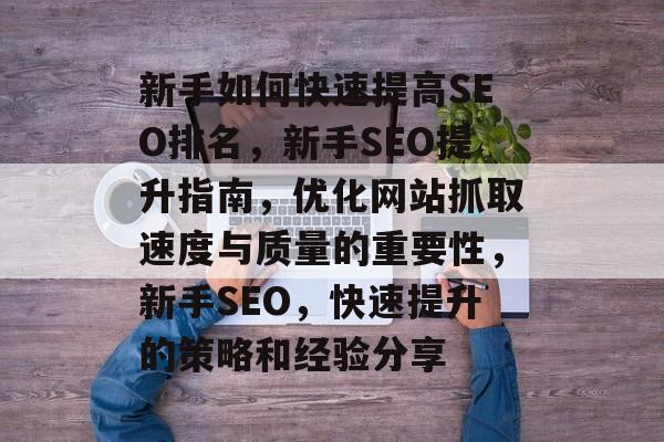 新手如何快速提高SEO排名,新手SEO提升指南,优化网站抓取速度与质量的重要性,新手SEO,快速提升的策略和经验分享 新手如何快速提高SEO排名,新手SEO提升指南,优化网站抓取速度与质量的重要性,新手SEO,快速提升的策略和经验分享