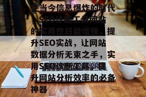 在当今信息爆炸的时代,SEO诊断工具网站的实用性日益增强,提升SEO实战,让网站数据分析无束之手,实用SEO诊断工具,提升网站分析效率的必备神器 在当今信息爆炸的时代,SEO诊断工具网站的实用性日益增强,提升SEO实战,让网站数据分析无束之手,实用SEO诊断工具,提升网站分析效率的必备神器