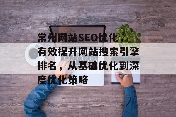 常州网站SEO优化,有效提升网站搜索引擎排名,从基础优化到深度优化策略 常州网站SEO优化,有效提升网站搜索引擎排名,从基础优化到深度优化策略