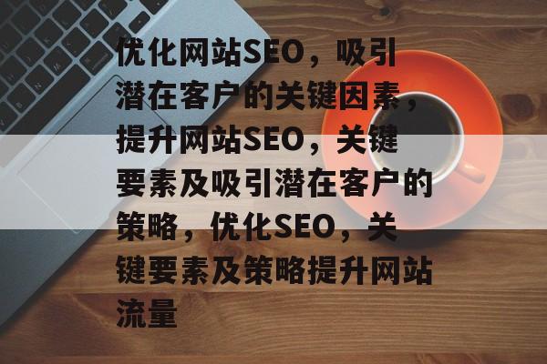 优化网站SEO,吸引潜在客户的关键因素,提升网站SEO,关键要素及吸引潜在客户的策略,优化SEO,关键要素及策略提升网站流量 优化网站SEO,吸引潜在客户的关键因素,提升网站SEO,关键要素及吸引潜在客户的策略,优化SEO,关键要素及策略提升网站流量