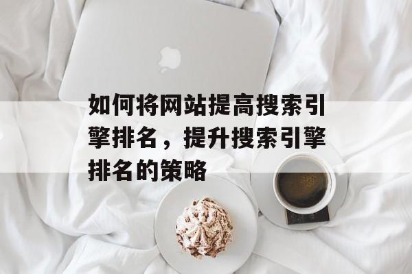 如何将网站提高搜索引擎排名，提升搜索引擎排名的策略