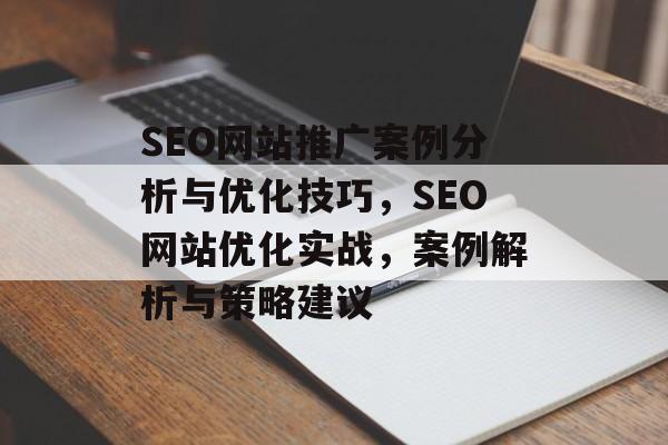 SEO网站推广案例分析与优化技巧,SEO网站优化实战,案例解析与策略建议 SEO网站推广案例分析与优化技巧,SEO网站优化实战,案例解析与策略建议