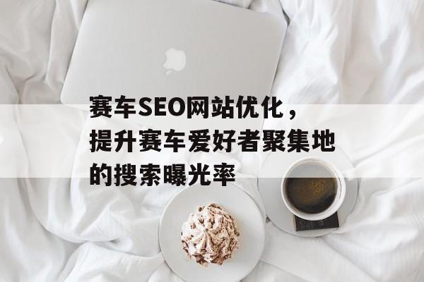 赛车SEO网站优化,提升赛车爱好者聚集地的搜索曝光率 赛车SEO网站优化,提升赛车爱好者聚集地的搜索曝光率