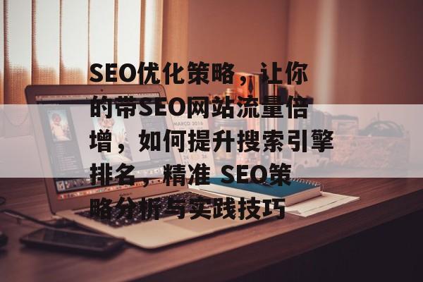 SEO优化策略,让你的带SEO网站流量倍增,如何提升搜索引擎排名,精准 SEO策略分析与实践技巧 SEO优化策略,让你的带SEO网站流量倍增,如何提升搜索引擎排名,精准 SEO策略分析与实践技巧