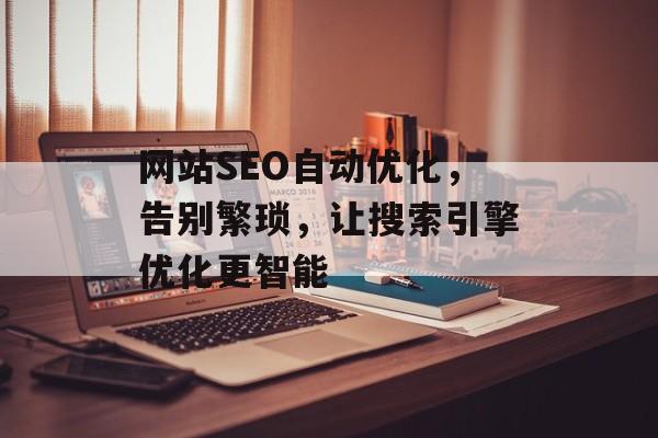 网站SEO自动优化,告别繁琐,让搜索引擎优化更智能 网站SEO自动优化,告别繁琐,让搜索引擎优化更智能