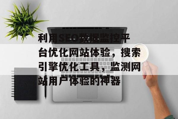 利用SEO数据监控平台优化网站体验,搜索引擎优化工具,监测网站用户体验的神器 利用SEO数据监控平台优化网站体验,搜索引擎优化工具,监测网站用户体验的神器