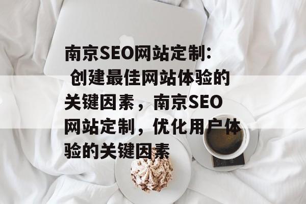 南京SEO网站定制: 创建最佳网站体验的关键因素,南京SEO网站定制,优化用户体验的关键因素 南京SEO网站定制: 创建最佳网站体验的关键因素,南京SEO网站定制,优化用户体验的关键因素