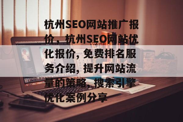 杭州SEO网站推广报价,杭州SEO网站优化报价, 免费排名服务介绍, 提升网站流量的策略, 搜索引擎优化案例分享 杭州SEO网站推广报价,杭州SEO网站优化报价, 免费排名服务介绍, 提升网站流量的策略, 搜索引擎优化案例分享