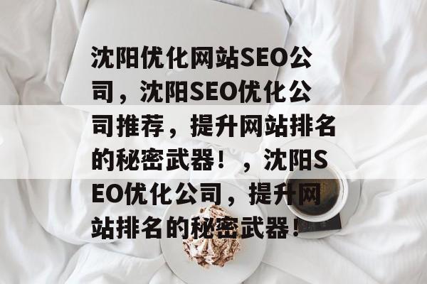 沈阳优化网站SEO公司,沈阳SEO优化公司推荐,提升网站排名的秘密武器!,沈阳SEO优化公司,提升网站排名的秘密武器! 沈阳优化网站SEO公司,沈阳SEO优化公司推荐,提升网站排名的秘密武器!,沈阳SEO优化公司,提升网站排名的秘密武器!