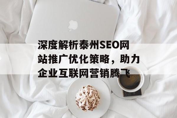 深度解析泰州SEO网站推广优化策略,助力企业互联网营销腾飞 深度解析泰州SEO网站推广优化策略,助力企业互联网营销腾飞