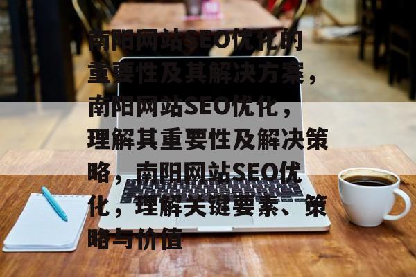 南阳网站SEO优化的重要性及其解决方案,南阳网站SEO优化,理解其重要性及解决策略,南阳网站SEO优化,理解关键要素、策略与价值 南阳网站SEO优化的重要性及其解决方案,南阳网站SEO优化,理解其重要性及解决策略,南阳网站SEO优化,理解关键要素、策略与价值