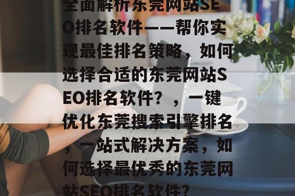 全面解析东莞网站SEO排名软件——帮你实现最佳排名策略,如何选择合适的东莞网站SEO排名软件?,一键优化东莞搜索引擎排名,一站式解决方案,如何选择最优秀的东莞网站SEO排名软件? 全面解析东莞网站SEO排名软件——帮你实现最佳排名策略,如何选择合适的东莞网站SEO排名软件?,一键优化东莞搜索引擎排名,一站式解决方案,如何选择最优秀的东莞网站SEO排名软件?