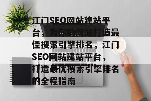 江门SEO网站建站平台,为你的网站打造最佳搜索引擎排名,江门SEO网站建站平台,打造最优搜索引擎排名的全程指南 江门SEO网站建站平台,为你的网站打造最佳搜索引擎排名,江门SEO网站建站平台,打造最优搜索引擎排名的全程指南