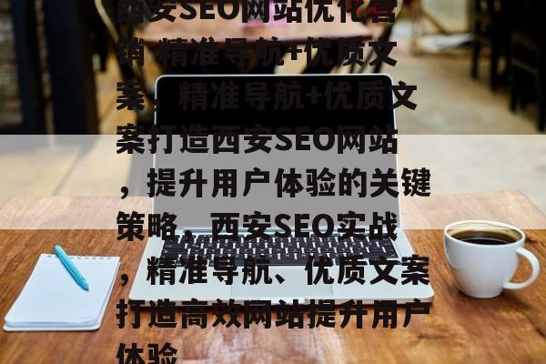 西安SEO网站优化营销 精准导航+优质文案，精准导航+优质文案打造西安SEO网站，提升用户体验的关键策略，西安SEO实战，精准导航、优质文案打造高效网站提升用户体验