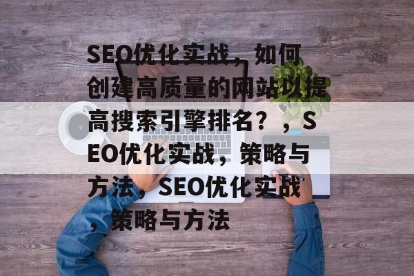 SEO优化实战,如何创建高质量的网站以提高搜索引擎排名?,SEO优化实战,策略与方法,SEO优化实战,策略与方法 SEO优化实战,如何创建高质量的网站以提高搜索引擎排名?,SEO优化实战,策略与方法,SEO优化实战,策略与方法