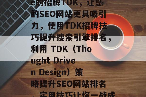 SEO website的招牌TDK，让您的SEO网站更具吸引力，使用TDK招牌技巧提升搜索引擎排名，利用 TDK（Thought Driven Design）策略提升SEO网站排名，实用技巧让你一战成名