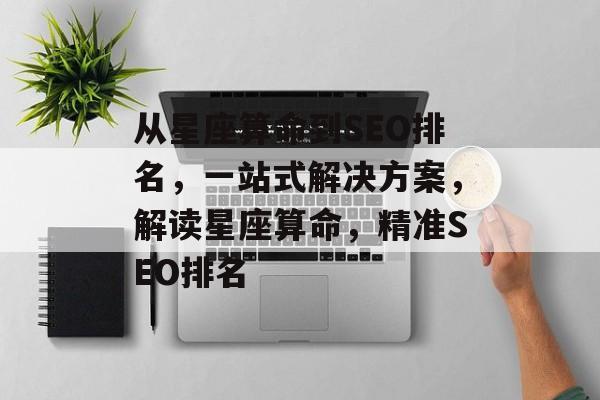 从星座算命到SEO排名,一站式解决方案,解读星座算命,精准SEO排名 从星座算命到SEO排名,一站式解决方案,解读星座算命,精准SEO排名