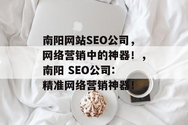 南阳网站SEO公司,网络营销中的神器!,南阳 SEO公司: 精准网络营销神器! 南阳网站SEO公司,网络营销中的神器!,南阳 SEO公司: 精准网络营销神器!