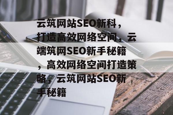 云筑网站SEO新科,打造高效网络空间,云端筑网SEO新手秘籍,高效网络空间打造策略,云筑网站SEO新手秘籍 云筑网站SEO新科,打造高效网络空间,云端筑网SEO新手秘籍,高效网络空间打造策略,云筑网站SEO新手秘籍