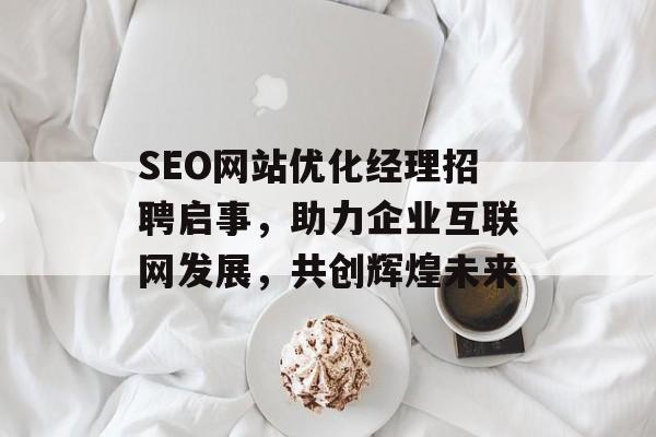 SEO网站优化经理招聘启事,助力企业互联网发展,共创辉煌未来 SEO网站优化经理招聘启事,助力企业互联网发展,共创辉煌未来